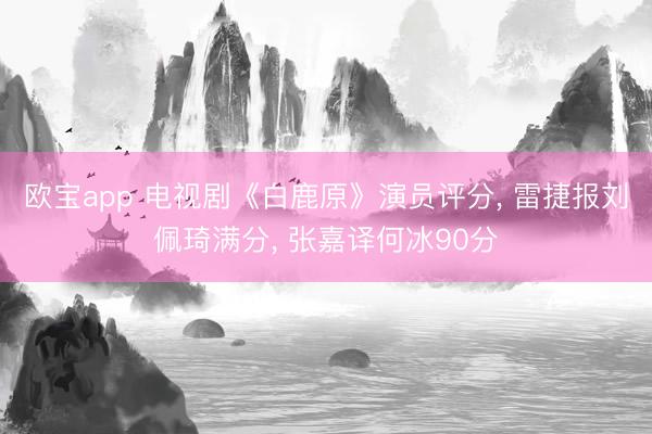 欧宝app 电视剧《白鹿原》演员评分， 雷捷报刘佩琦满分， 张嘉译何冰90分