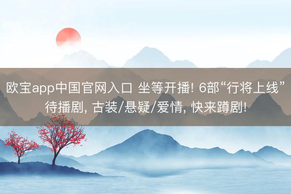 欧宝app中国官网入口 坐等开播! 6部“行将上线”待播剧， 古装/悬疑/爱情， 快来蹲剧!