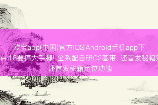 欧宝app(中国)官方IOS|Android手机app下载 iPhone 18要搞大手脚! 全系配自研C2基带， 还首发秘籍定位功能