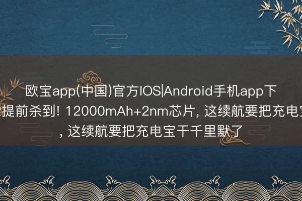 欧宝app(中国)官方IOS|Android手机app下载 荣耀WIN2提前杀到! 12000mAh+2nm芯片， 这续航要把充电宝干千里默了
