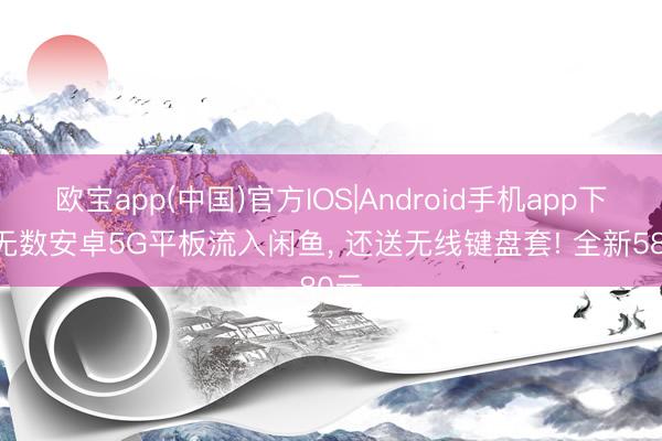 欧宝app(中国)官方IOS|Android手机app下载 无数安卓5G平板流入闲鱼， 还送无线键盘套! 全新580元
