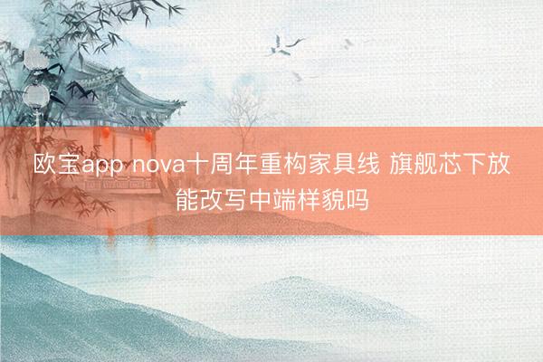 欧宝app nova十周年重构家具线 旗舰芯下放能改写中端样貌吗