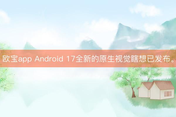 欧宝app Android 17全新的原生视觉瞎想已发布。
