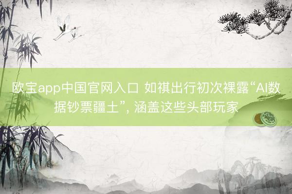 欧宝app中国官网入口 如祺出行初次裸露“AI数据钞票疆土”， 涵盖这些头部玩家