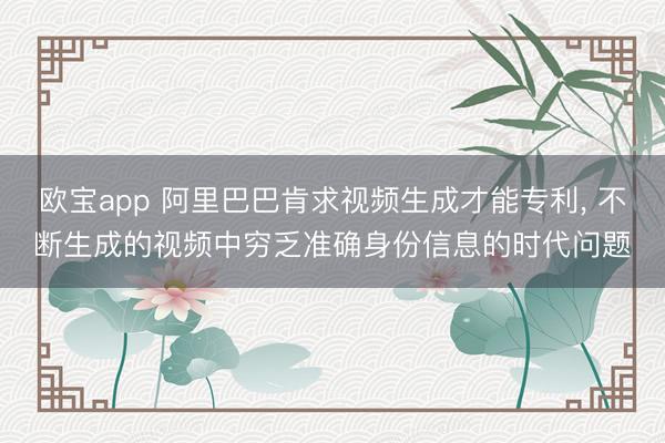 欧宝app 阿里巴巴肯求视频生成才能专利， 不断生成的视频中穷乏准确身份信息的时代问题
