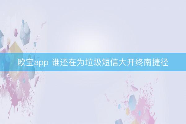 欧宝app 谁还在为垃圾短信大开终南捷径