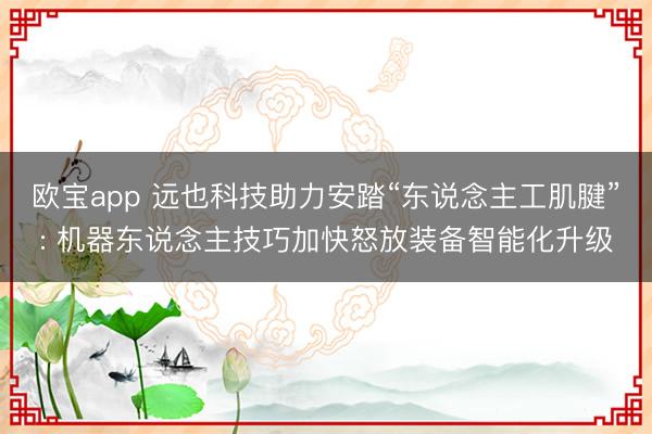 欧宝app 远也科技助力安踏“东说念主工肌腱”: 机器东说念主技巧加快怒放装备智能化升级