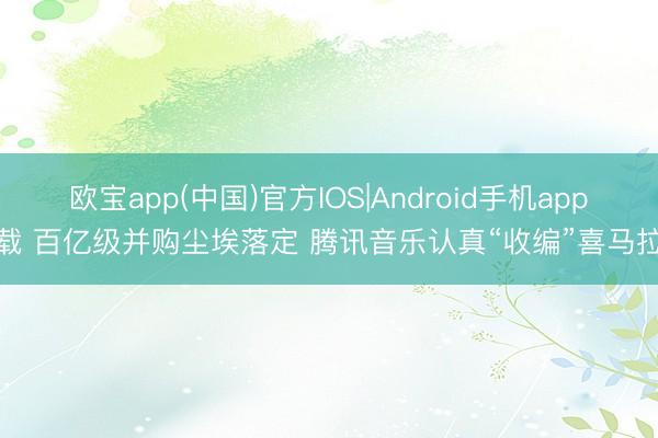 欧宝app(中国)官方IOS|Android手机app下载 百亿级并购尘埃落定 腾讯音乐认真“收编”喜马拉雅