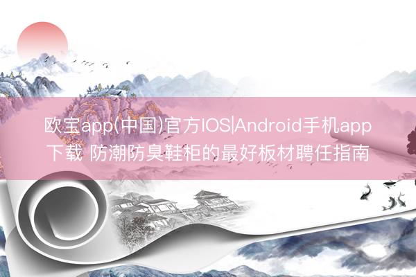 欧宝app(中国)官方IOS|Android手机app下载 防潮防臭鞋柜的最好板材聘任指南