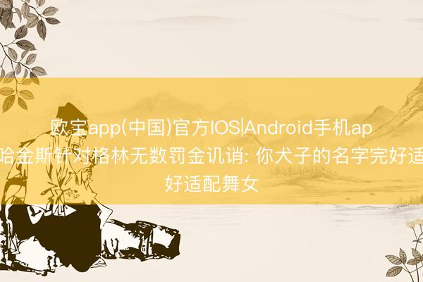 欧宝app(中国)官方IOS|Android手机app下载 哈金斯针对格林无数罚金讥诮: 你犬子的名字完好适配舞女
