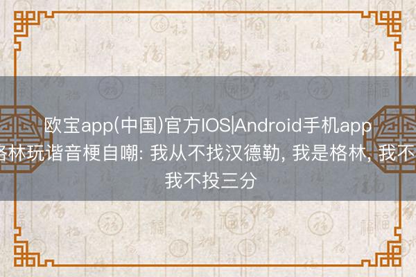 欧宝app(中国)官方IOS|Android手机app下载 格林玩谐音梗自嘲: 我从不找汉德勒， 我是格林， 我不投三分