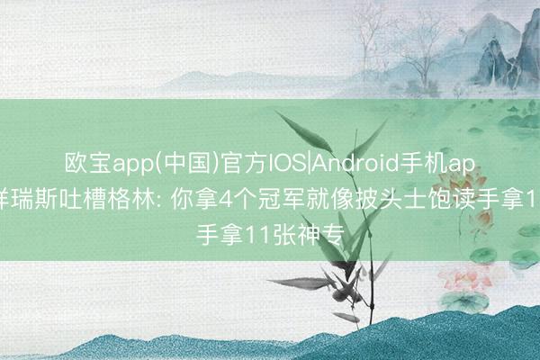 欧宝app(中国)官方IOS|Android手机app下载 祥瑞斯吐槽格林: 你拿4个冠军就像披头士饱读手拿11张神专