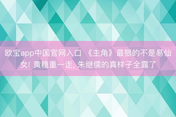 欧宝app中国官网入口 《主角》最狠的不是易仙女! 黄稳重一走， 朱继儒的真样子全露了