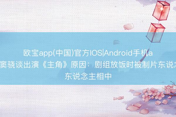 欧宝app(中国)官方IOS|Android手机app下载 窦骁谈出演《主角》原因：剧组放饭时被制片东说念主相中
