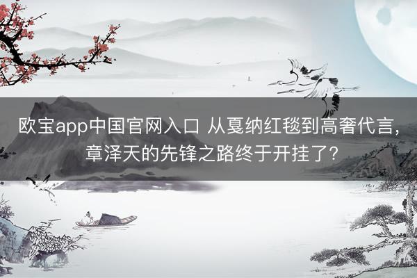 欧宝app中国官网入口 从戛纳红毯到高奢代言, 章泽天的先锋之路终于开挂了?