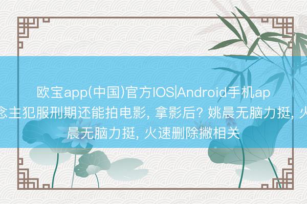 欧宝app(中国)官方IOS|Android手机app下载 杀东说念主犯服刑期还能拍电影， 拿影后? 姚晨无脑力挺， 火速删除撇相关