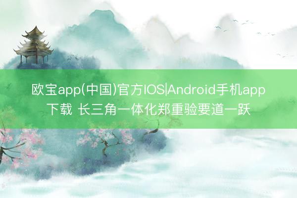 欧宝app(中国)官方IOS|Android手机app下载 长三角一体化郑重验要道一跃