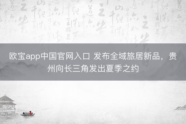 欧宝app中国官网入口 发布全域旅居新品，贵州向长三角发出夏季之约