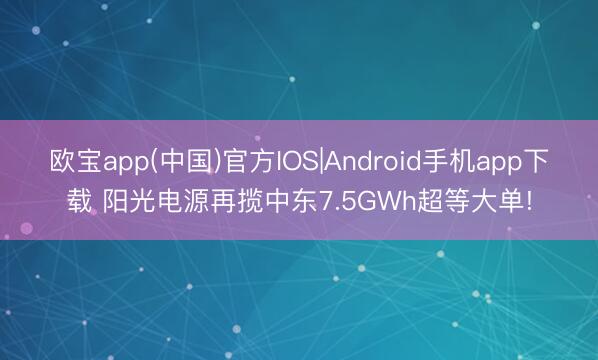 欧宝app(中国)官方IOS|Android手机app下载 阳光电源再揽中东7.5GWh超等大单!