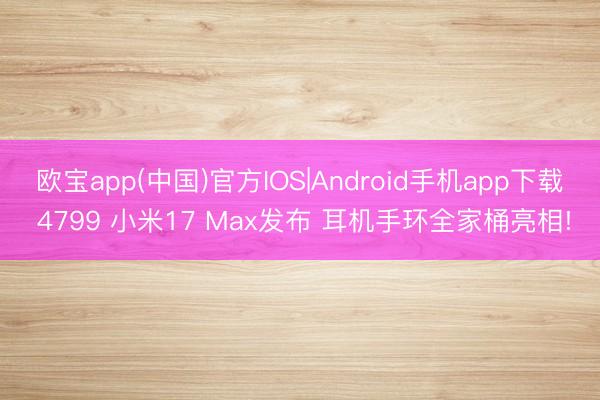 欧宝app(中国)官方IOS|Android手机app下载 4799 小米17 Max发布 耳机手环全家桶亮相!