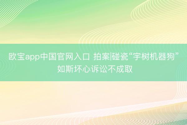 欧宝app中国官网入口 拍案|碰瓷“宇树机器狗” 如斯坏心诉讼不成取