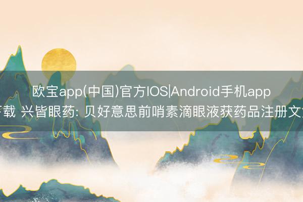 欧宝app(中国)官方IOS|Android手机app下载 兴皆眼药: 贝好意思前哨素滴眼液获药品注册文凭