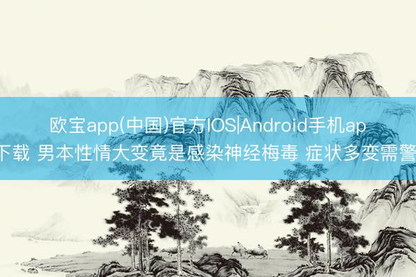 欧宝app(中国)官方IOS|Android手机app下载 男本性情大变竟是感染神经梅毒 症状多变需警惕
