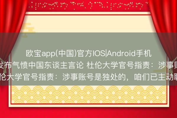 欧宝app(中国)官方IOS|Android手机app下载 英国大学表白墙发布气愤中国东谈主言论 杜伦大学官号指责：涉事账号是独处的，咱们已主动联系