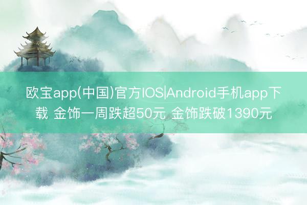 欧宝app(中国)官方IOS|Android手机app下载 金饰一周跌超50元 金饰跌破1390元