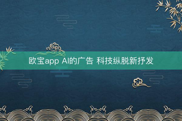 欧宝app AI的广告 科技纵脱新抒发