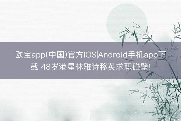 欧宝app(中国)官方IOS|Android手机app下载 48岁港星林雅诗移英求职碰壁!