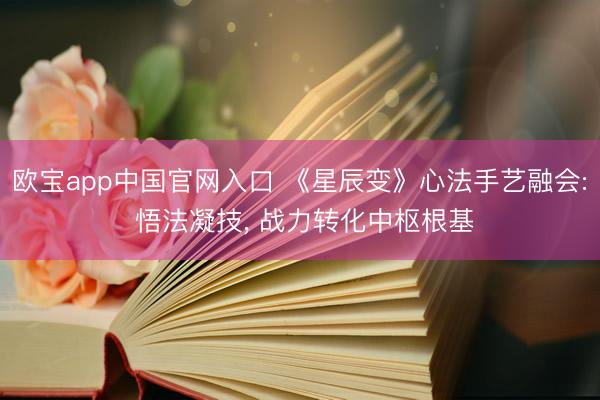欧宝app中国官网入口 《星辰变》心法手艺融会: 悟法凝技， 战力转化中枢根基