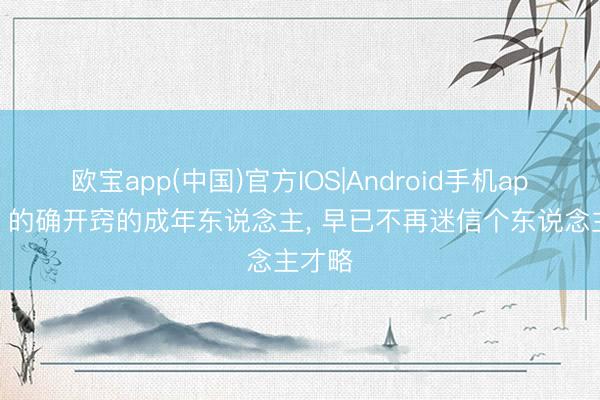 欧宝app(中国)官方IOS|Android手机app下载 的确开窍的成年东说念主， 早已不再迷信个东说念主才略