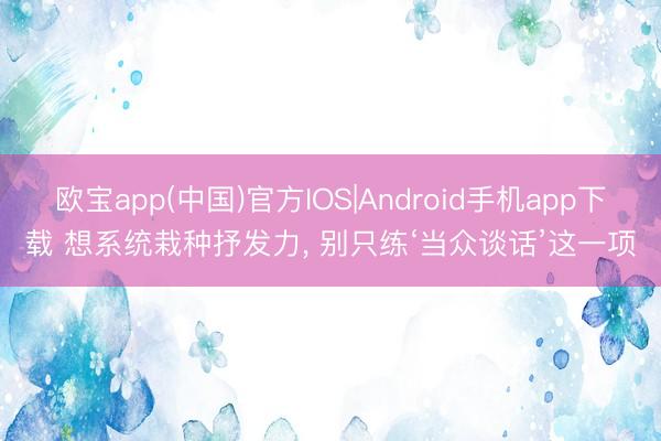 欧宝app(中国)官方IOS|Android手机app下载 想系统栽种抒发力， 别只练‘当众谈话’这一项