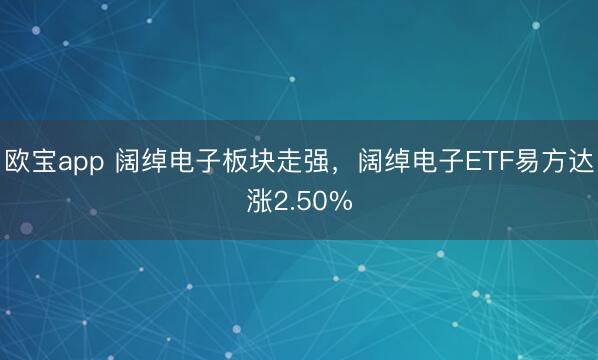 欧宝app 阔绰电子板块走强，阔绰电子ETF易方达涨2.50%