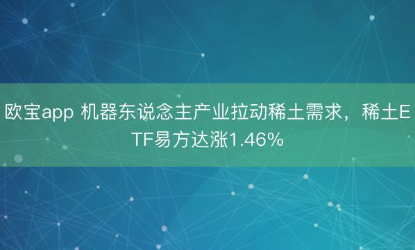 欧宝app 机器东说念主产业拉动稀土需求,稀土ETF易方达涨1.46%