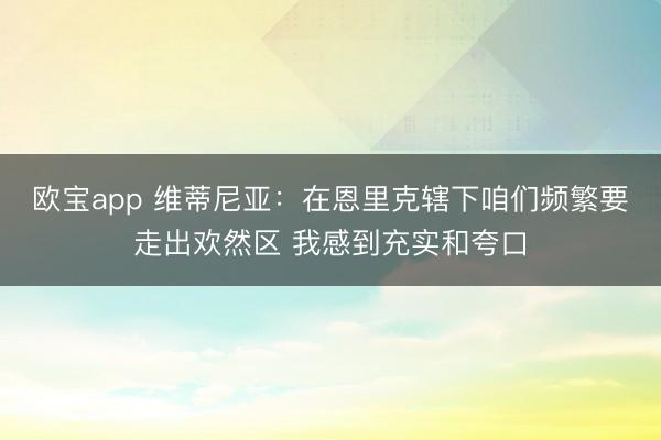 欧宝app 维蒂尼亚：在恩里克辖下咱们频繁要走出欢然区 我感
