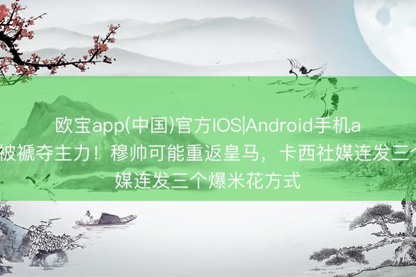 欧宝app(中国)官方IOS|Android手机app下载 曩昔被褫夺主力!穆帅可能重返皇马,卡西社媒连发三个爆米花方式