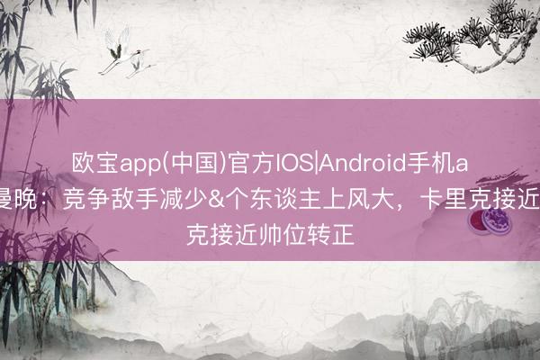 欧宝app(中国)官方IOS|Android手机app下载 曼晚：竞争敌手减少&个东谈主上风大，卡里克接近帅位转正
