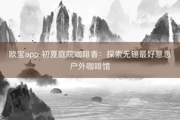欧宝app 初夏庭院咖啡香：探索无锡最好意思户外咖啡馆