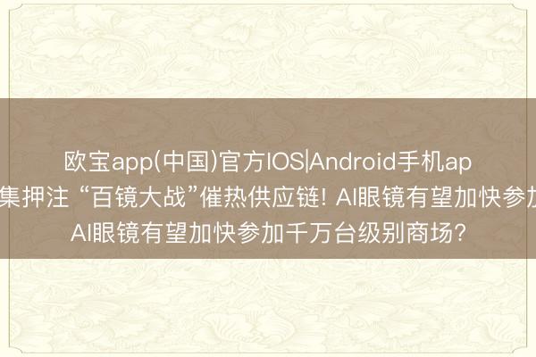 欧宝app(中国)官方IOS|Android手机app下载 多家巨头密集押注 “百镜大战”催热供应链! AI眼镜有望加快参加千万台级别商场?