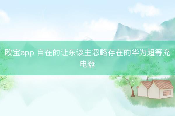 欧宝app 自在的让东谈主忽略存在的华为超等充电器