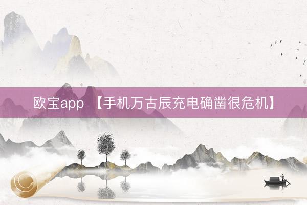 欧宝app 【手机万古辰充电确凿很危机】