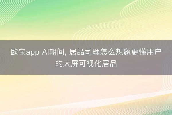 欧宝app AI期间， 居品司理怎么想象更懂用户的大屏可视化居品