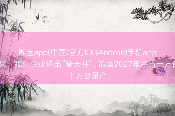 欧宝app(中国)官方IOS|Android手机app下载 又一张江企业造出“擎天柱”， 策画2027年杀青十万台量产