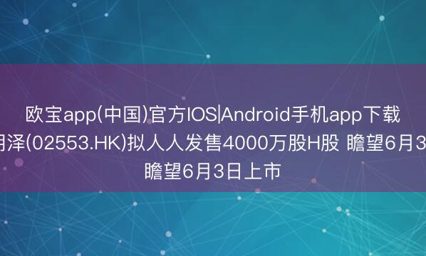 欧宝app(中国)官方IOS|Android手机app下载 首钢朗泽(02553.HK)拟人人发售4000万股H股 瞻望6月3日上市