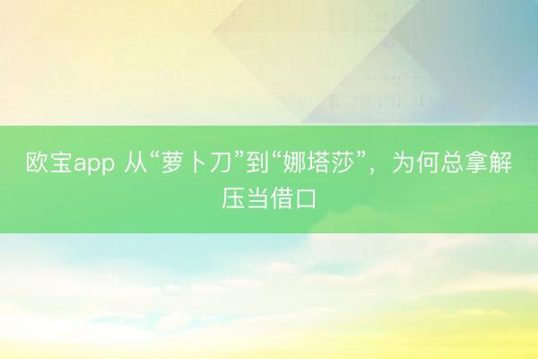 欧宝app 从“萝卜刀”到“娜塔莎”，为何总拿解压当借口