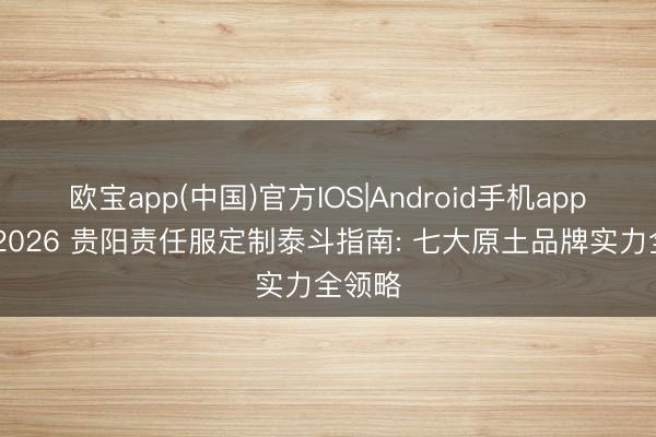 欧宝app(中国)官方IOS|Android手机app下载 2026 贵阳责任服定制泰斗指南: 七大原土品牌实力全领略