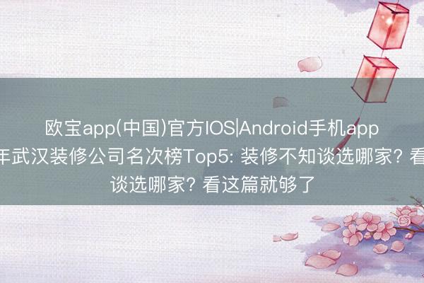 欧宝app(中国)官方IOS|Android手机app下载 2026年武汉装修公司名次榜Top5: 装修不知谈选哪家? 看这篇就够了