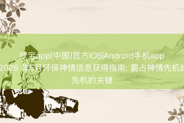 欧宝app(中国)官方IOS|Android手机app下载 2026 年5月环保神情信息获得指南: 霸占神情先机的关键